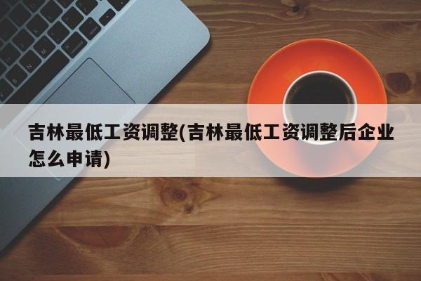 吉林最低工资调整(吉林最低工资调整后企业怎么申请)