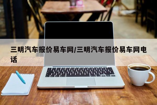 三明汽车报价易车网/三明汽车报价易车网电话