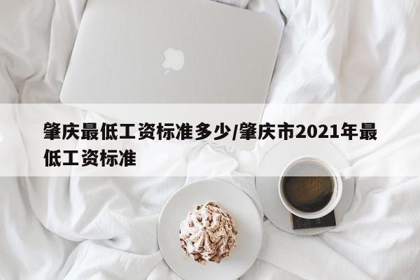 肇庆最低工资标准多少/肇庆市2021年最低工资标准