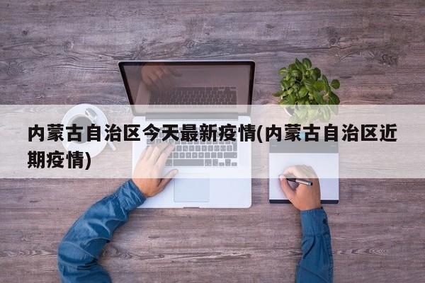 内蒙古自治区今天最新疫情(内蒙古自治区近期疫情)