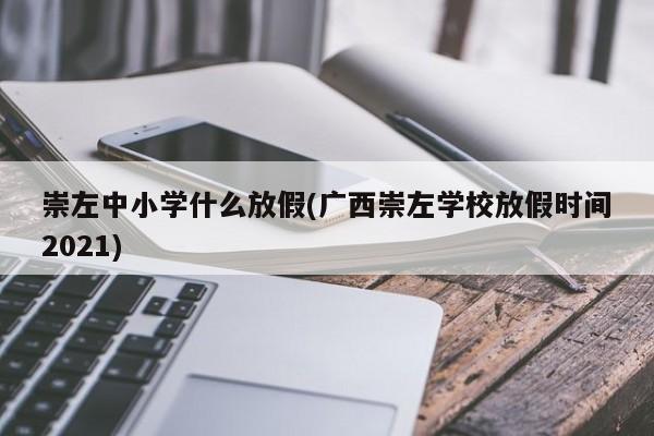 崇左中小学什么放假(广西崇左学校放假时间2021)