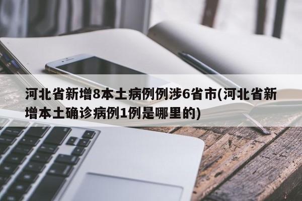 河北省新增8本土病例例涉6省市(河北省新增本土确诊病例1例是哪里的)