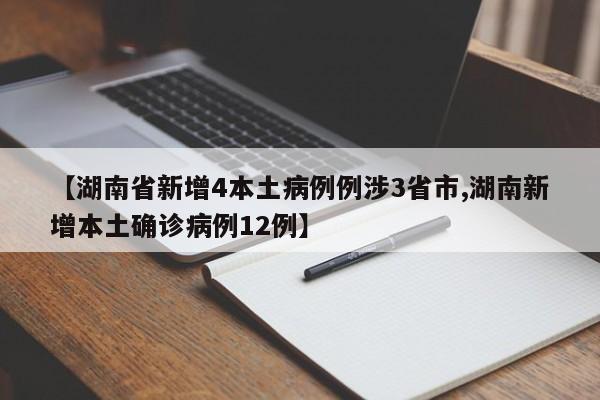 【湖南省新增4本土病例例涉3省市,湖南新增本土确诊病例12例】