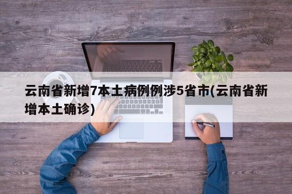 云南省新增7本土病例例涉5省市(云南省新增本土确诊)