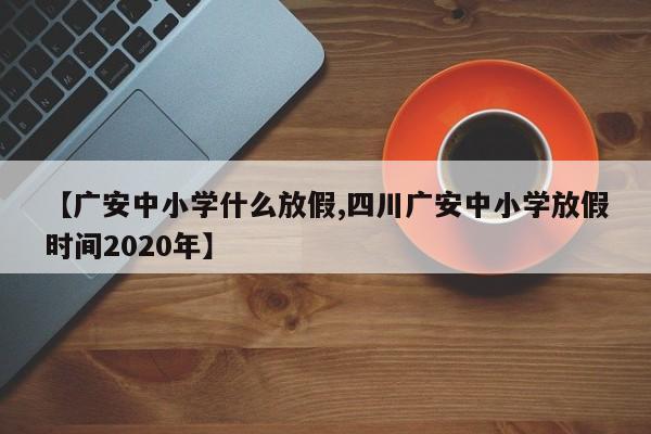 【广安中小学什么放假,四川广安中小学放假时间2020年】