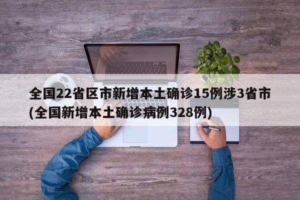 全国22省区市新增本土确诊15例涉3省市(全国新增本土确诊病例328例)
