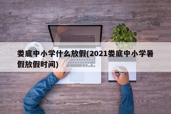 娄底中小学什么放假(2021娄底中小学暑假放假时间)