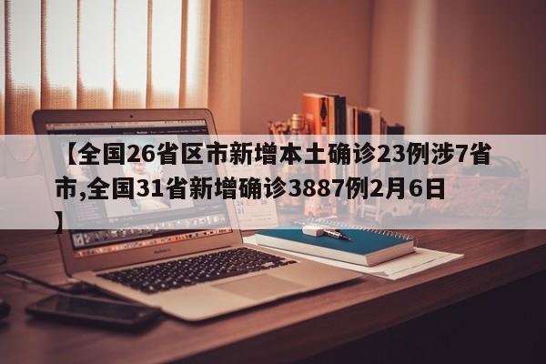 【全国26省区市新增本土确诊23例涉7省市,全国31省新增确诊3887例2月6日】