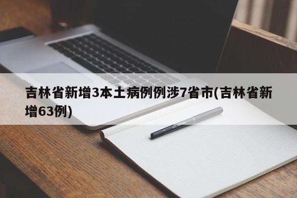 吉林省新增3本土病例例涉7省市(吉林省新增63例)