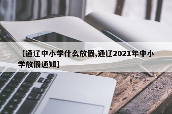 【通辽中小学什么放假,通辽2021年中小学放假通知】