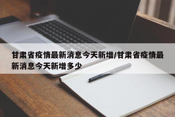 甘肃省疫情最新消息今天新增/甘肃省疫情最新消息今天新增多少