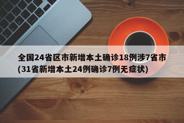 全国24省区市新增本土确诊18例涉7省市(31省新增本土24例确诊7例无症状)