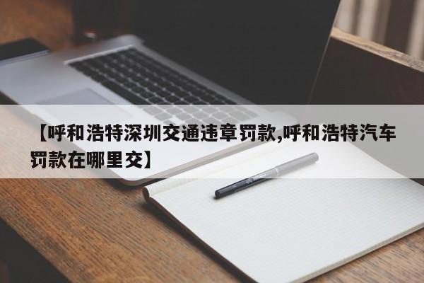 【呼和浩特深圳交通违章罚款,呼和浩特汽车罚款在哪里交】