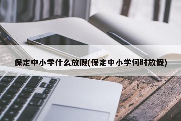 保定中小学什么放假(保定中小学何时放假)