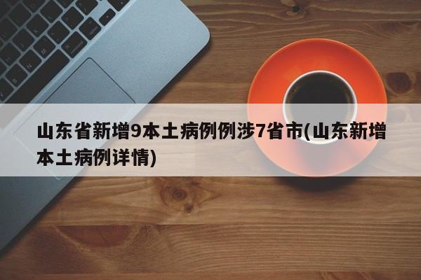 山东省新增9本土病例例涉7省市(山东新增本土病例详情)