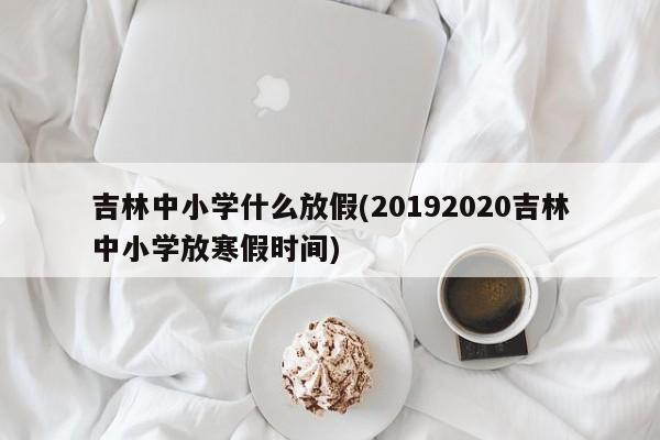吉林中小学什么放假(20192020吉林中小学放寒假时间)
