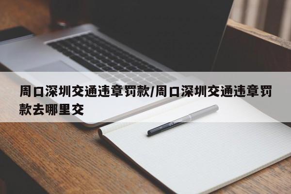 周口深圳交通违章罚款/周口深圳交通违章罚款去哪里交