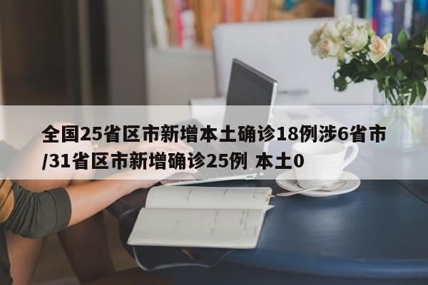 全国25省区市新增本土确诊18例涉6省市/31省区市新增确诊25例 本土0