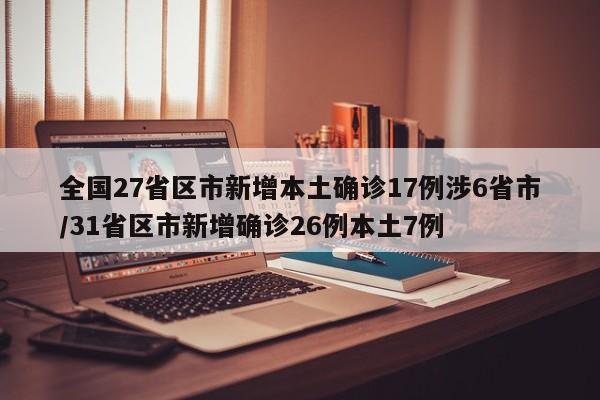 全国27省区市新增本土确诊17例涉6省市/31省区市新增确诊26例本土7例