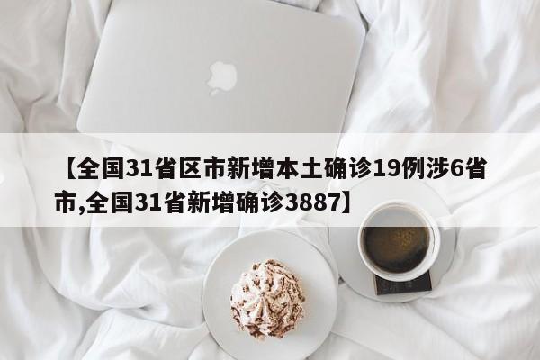 【全国31省区市新增本土确诊19例涉6省市,全国31省新增确诊3887】