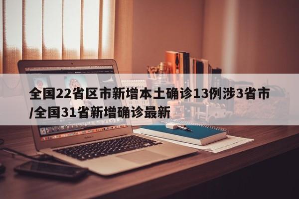全国22省区市新增本土确诊13例涉3省市/全国31省新增确诊最新