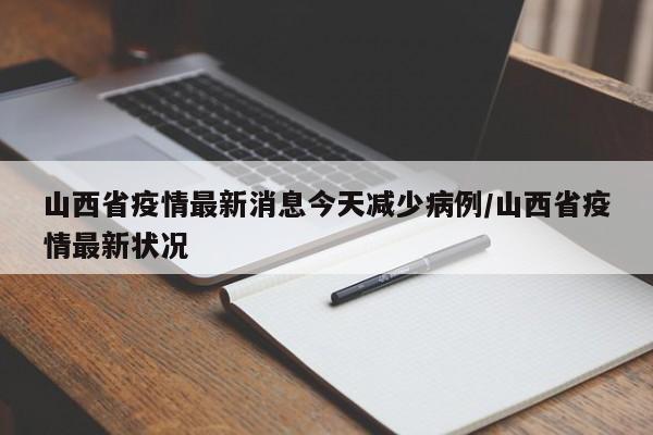 山西省疫情最新消息今天减少病例/山西省疫情最新状况