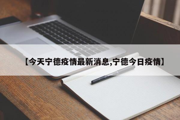 【今天宁德疫情最新消息,宁德今日疫情】