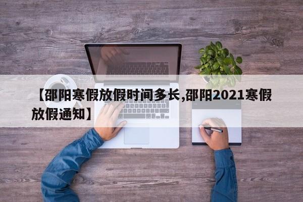 【邵阳寒假放假时间多长,邵阳2021寒假放假通知】