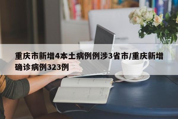 重庆市新增4本土病例例涉3省市/重庆新增确诊病例323例