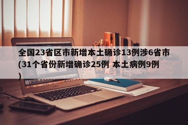 全国23省区市新增本土确诊13例涉6省市(31个省份新增确诊25例 本土病例9例)