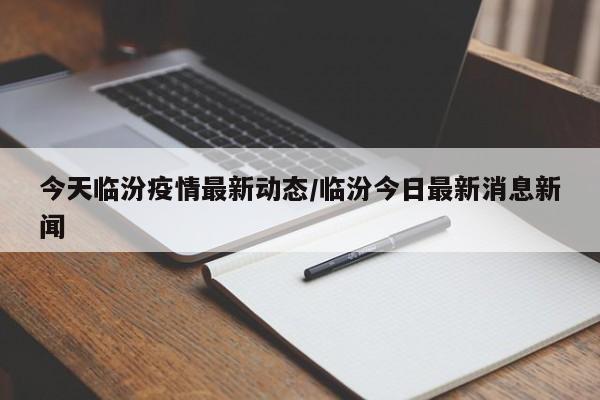 今天临汾疫情最新动态/临汾今日最新消息新闻