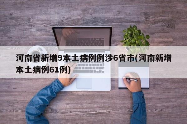 河南省新增9本土病例例涉6省市(河南新增本土病例61例)
