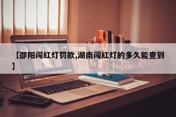 【邵阳闯红灯罚款,湖南闯红灯的多久能查到】