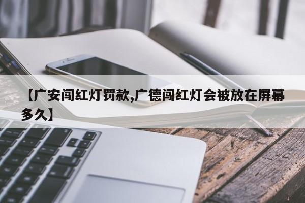 【广安闯红灯罚款,广德闯红灯会被放在屏幕多久】