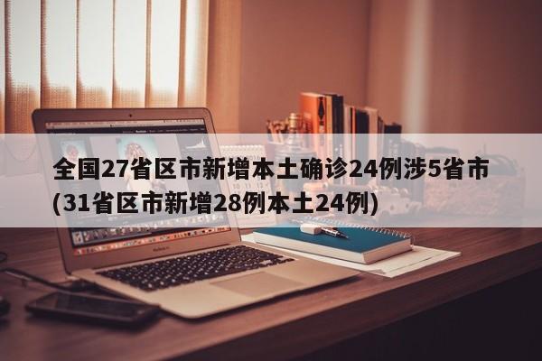 全国27省区市新增本土确诊24例涉5省市(31省区市新增28例本土24例)