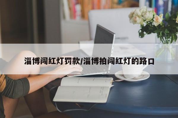 淄博闯红灯罚款/淄博拍闯红灯的路口