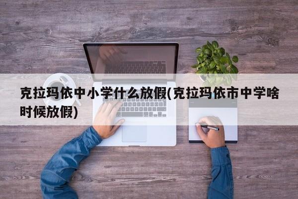 克拉玛依中小学什么放假(克拉玛依市中学啥时候放假)