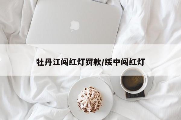 牡丹江闯红灯罚款/绥中闯红灯