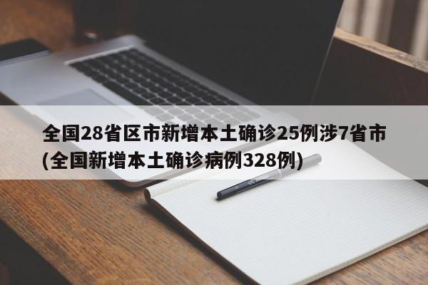 全国28省区市新增本土确诊25例涉7省市(全国新增本土确诊病例328例)