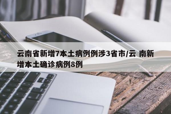 云南省新增7本土病例例涉3省市/云 南新增本土确诊病例8例