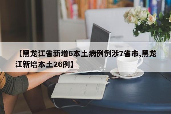 【黑龙江省新增6本土病例例涉7省市,黑龙江新增本土26例】