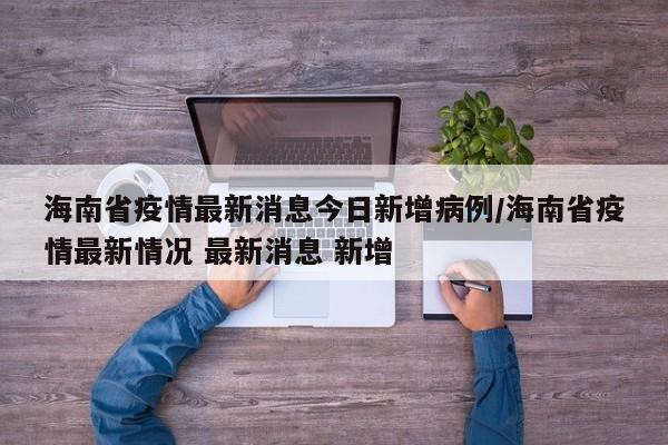 海南省疫情最新消息今日新增病例/海南省疫情最新情况 最新消息 新增