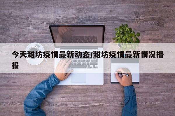 今天潍坊疫情最新动态/潍坊疫情最新情况播报