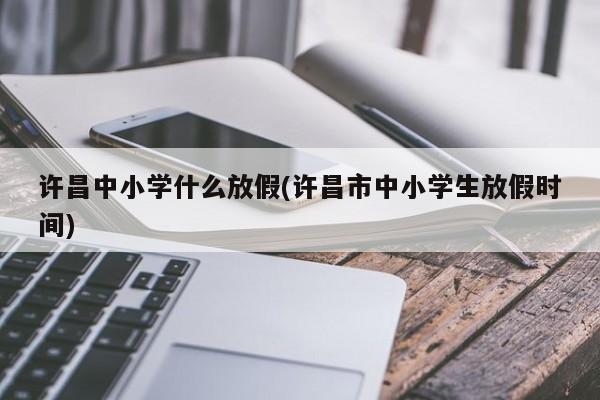 许昌中小学什么放假(许昌市中小学生放假时间)